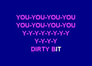 YOU-YOU-YOU-YOU
YOU-YOU-YOU-YOU

Y-Y-Y-Y-Y-Y-Y-Y
Y-Y-Y-Y
DIRTY BIT