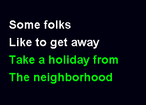 Some folks
Like to get away

Take a holiday from
The neighborhood