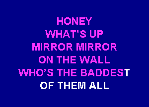 HONEY
WHATS UP
MIRROR MIRROR

ON THE WALL
WHUS THE BADDEST
OF THEM ALL