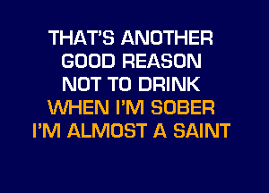 THATS ANOTHER
GOOD REASON
NOT TO DRINK

WHEN I'M SOBER

I'M ALMOST A SAINT