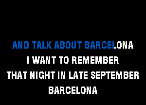 AND TALK ABOUT BARCELONA
I WANT TO REMEMBER
THAT NIGHT IN LATE SEPTEMBER
BARCELONA