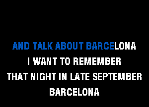 AND TALK ABOUT BARCELONA
I WANT TO REMEMBER
THAT NIGHT IN LATE SEPTEMBER
BARCELONA