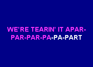 WERE TEARIW IT APAR-

PAR-PAR-PA-PA-PART