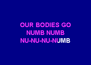 OUR BODIES GO

NUMB NUMB
NU-NU-NU-NUMB