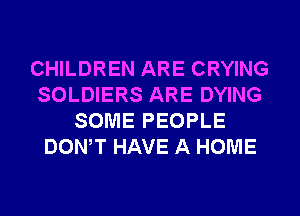 CHILDREN ARE CRYING
SOLDIERS ARE DYING
SOME PEOPLE
DONW HAVE A HOME
