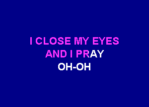 l CLOSE MY EYES

AND I PRAY
OH-OH