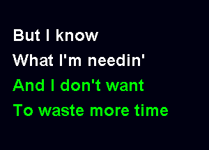 But I know
What I'm needin'

And I don't want
To waste more time