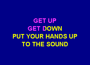 GET UP
GET DOWN

PUT YOUR HANDS UP
TO THE SOUND