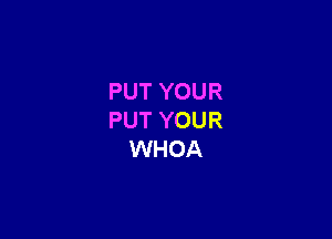 PUT YOUR

PUT YOUR
WHOA