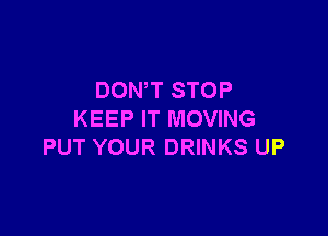 DON'T STOP

KEEP IT MOVING
PUT YOUR DRINKS UP