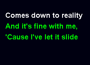 Comes down to reality
And it's fine with me,

'Cause I've let it slide