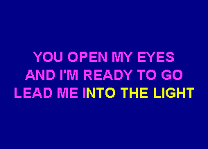 YOU OPEN MY EYES
AND I'M READY TO GO
LEAD ME INTO THE LIGHT