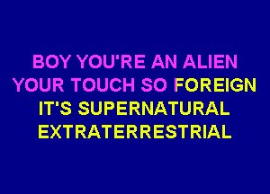 BOY YOU'RE AN ALIEN
YOUR TOUCH SO FOREIGN
IT'S SUPERNATURAL
EXTRATERRESTRIAL