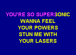 YOU'RE SO SUPERSONIC
WANNA FEEL

YOUR POWERS
STUN ME WITH
YOUR LASERS