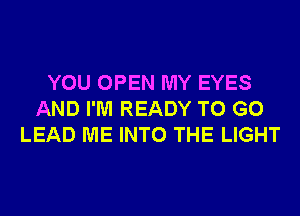YOU OPEN MY EYES
AND I'M READY TO GO
LEAD ME INTO THE LIGHT