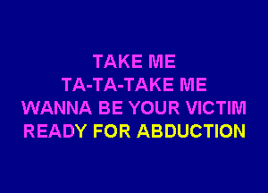 TAKE ME
TA-TA-TAKE ME
WANNA BE YOUR VICTIM
READY FOR ABDUCTION