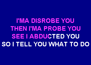 I'MA DISROBE YOU
THEN I'MA PROBE YOU
SEE I ABDUCTED YOU

SO I TELL YOU WHAT TO DO