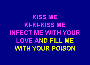 KISS ME
Kl-Kl-KISS ME
INFECT ME WITH YOUR
LOVE AND FILL ME
WITH YOUR POISON