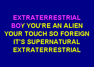 EXTRATERRESTRIAL
BOY YOU'RE AN ALIEN
YOUR TOUCH SO FOREIGN
IT'S SUPERNATURAL
EXTRATERRESTRIAL