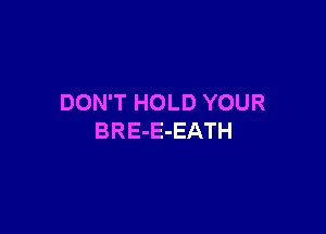 DON'T HOLD YOUR

BRE-E-EATH
