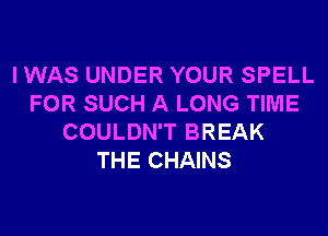 I WAS UNDER YOUR SPELL
FOR SUCH A LONG TIME
COULDN'T BREAK
THE CHAINS