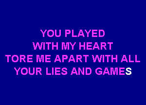 YOU PLAYED
WITH MY HEART
TORE ME APART WITH ALL
YOUR LIES AND GAMES