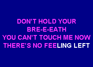 DONW HOLD YOUR
BRE-E-EATH
YOU CANT TOUCH ME NOW
THERES N0 FEELING LEFT