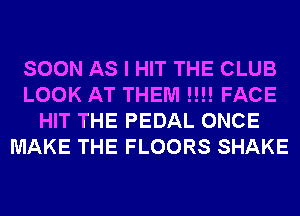 SOON AS I HIT THE CLUB
LOOK AT THEM !!!! FACE
HIT THE PEDAL ONCE
MAKE THE FLOORS SHAKE