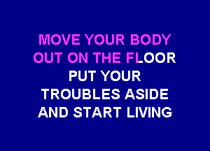 MOVE YOUR BODY
OUT ON THE FLOOR
PUT YOUR
TROUBLES ASIDE
AND START LIVING

g