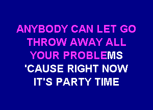 ANYBODY CAN LET GO
THROW AWAY ALL
YOUR PROBLEMS
'CAUSE RIGHT NOW
IT'S PARTY TIME

g