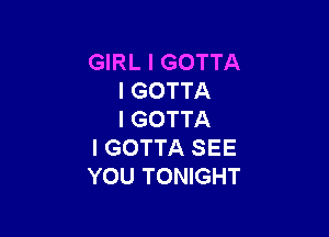 GIRL l GOTTA
l GOTTA

I GOTTA
I GOTTA SEE
YOU TONIGHT