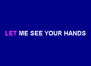 LET ME SEE YOUR HANDS