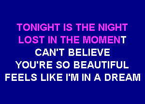 TONIGHT IS THE NIGHT
LOST IN THE MOMENT
CAN'T BELIEVE
YOU'RE SO BEAUTIFUL
FEELS LIKE I'M IN A DREAM