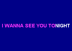 I WANNA SEE YOU TONIGHT