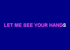 LET ME SEE YOUR HANDS