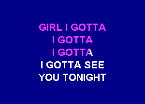 GIRL l GOTTA
l GOTTA

I GOTTA
I GOTTA SEE
YOU TONIGHT