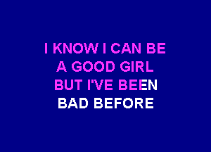 IKNOW I CAN BE
A GOOD GIRL

BUT I'VE BEEN
BAD BEFORE
