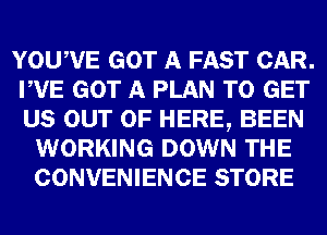 YOUWE GOT A FAST CAR.
PVE GOT A PLAN TO GET
US OUT OF HERE, BEEN

WORKING DOWN THE
CONVENIENCE STORE