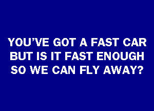 YOUWE GOT A FAST CAR
BUT IS IT FAST ENOUGH
SO WE CAN FLY AWAY?