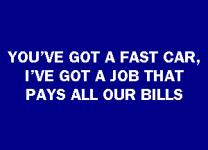 YOUWE GOT A FAST CAR,
PVE GOT A JOB THAT
PAYS ALL OUR BILLS