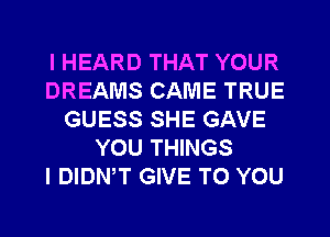 I HEARD THAT YOUR
DREAMS CAME TRUE
GUESS SHE GAVE
YOU THINGS
I DIDNW GIVE TO YOU