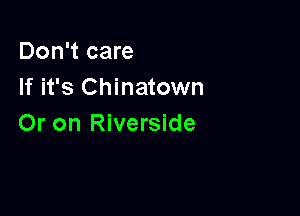 Don't care
If it's Chinatown

Or on Riverside