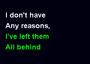 I don't have
Any reasons,

I've left them
All behind