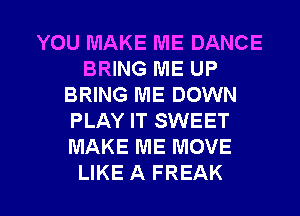 YOU MAKE ME DANCE
BRING ME UP
BRING ME DOWN
PLAY IT SWEET
MAKE ME MOVE

LIKE A FREAK l