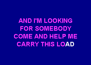AND I'M LOOKING
FOR SOMEBODY

COME AND HELP ME
CARRY THIS LOAD