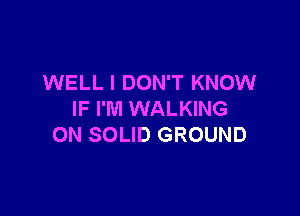 WELL I DON'T KNOW

IF I'M WALKING
ON SOLID GROUND