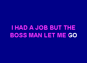 I HAD A JOB BUT THE

BOSS MAN LET ME G0