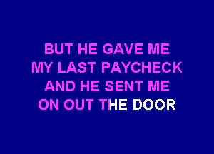 BUT HE GAVE ME
MY LAST PAYCHECK

AND HE SENT ME
ON OUT THE DOOR