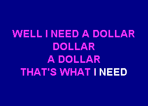 WELL I NEED A DOLLAR
DOLLAR

A DOLLAR
THAT'S WHAT I NEED