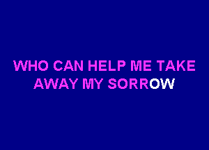 WHO CAN HELP ME TAKE

AWAY MY SORROW